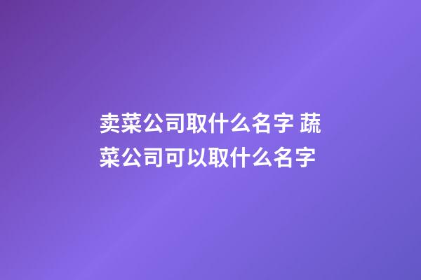 卖菜公司取什么名字 蔬菜公司可以取什么名字-第1张-公司起名-玄机派